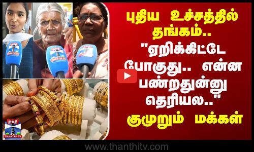 புதிய உச்சத்தில் தங்கம்..ஏறிக்கிட்டே போகுது.. என்ன பண்றதுன்னு தெரியல..-குமுறும் மக்கள்