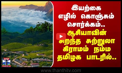 இயற்கை எழில் கொஞ்சும் சொர்க்கம்.. ஆசியாவின் சிறந்த சுற்றுலா கிராமம் நம்ம தமிழக பாடரில்