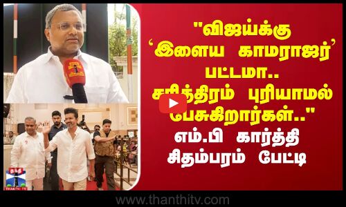 விஜய்க்கு இளைய காமராஜர் பட்டமா சரித்திரம் புரியாமல் பேசுகிறார்கள் எம்.பி கார்த்தி சிதம்பரம் பேட்டி