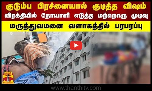 குடும்ப பிரச்னையால் குடித்த விஷம்..விரக்தியில் நோயாளி எடுத்த மற்றொரு முடிவு,மருத்துவமனையில் பரபரப்பு