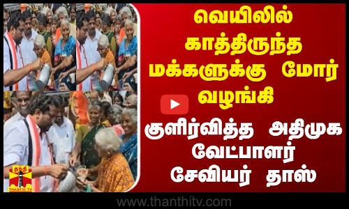 வெயிலில் காத்திருந்த மக்களுக்கு மோர் வழங்கி குளிர்வித்த அதிமுக வேட்பாளர் சேவியர் தாஸ்!