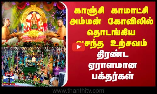 காஞ்சி காமாட்சி அம்மன் கோவில் வசந்த உற்சவம் - திரண்ட ஏராளமான பக்தர்கள்
