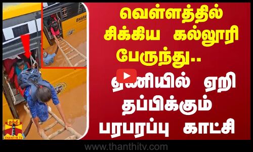 வெள்ளத்தில் சிக்கிய கல்லூரி பேருந்து..  ஏணியில் ஏறி தப்பிக்கும் பரபரப்பு காட்சி