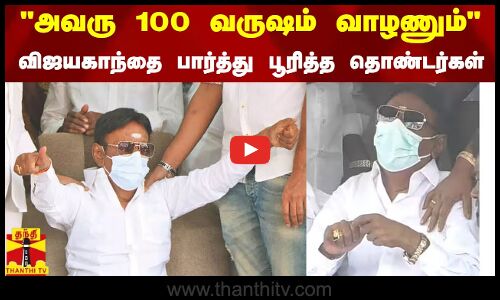 அவரு 100 வருஷம் வாழணும்... விஜயகாந்தை பார்த்து பூரித்த தொண்டர்கள்