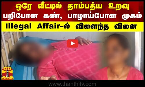 ஒரே வீட்டில் தாம்பத்ய உறவு..பறிபோன கண், பாழாய்போன முகம் - Illegal Affair-ல் விளைந்த வினை