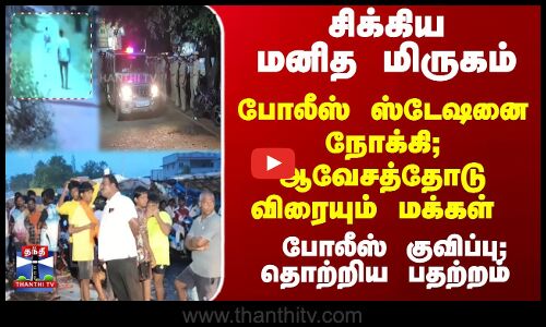 சிக்கிய மனித மிருகம் - போலீஸ் ஸ்டேஷனைநோக்கி; ஆவேசத்தோடு விரையும் மக்கள்