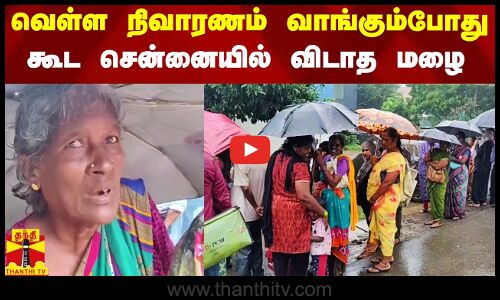 வெள்ள நிவாரணம் வாங்கும்போது கூட சென்னையில் விடாத மழை