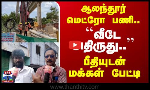 ஆலந்தூர் மெட்ரோ பணி.. ``வீடே அதிருது..’’ பீதியுடன் மக்கள் பேட்டி