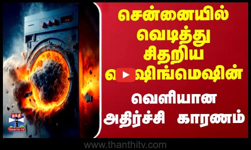 சென்னையில் வெடித்து சிதறிய வாஷிங்மெஷின் - வெளியான அதிர்ச்சி காரணம்