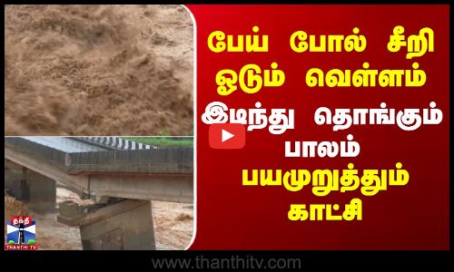 பேய் போல் சீறி ஓடும் வெள்ளம்.. இடிந்து தொங்கும் பாலம் - பயமுறுத்தும் காட்சி