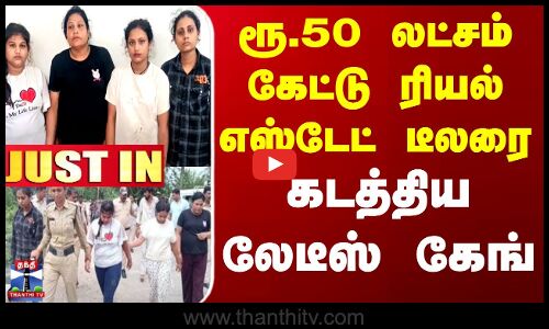 ரூ.50 லட்சம் கேட்டு ரியல் எஸ்டேட் டீலரை கடத்திய லேடீஸ் கேங் - கைது