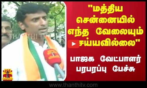 மத்திய சென்னையில் எந்த வேலையும் செய்யவில்லை - பாஜக வேட்பாளர் பரபரப்பு பேச்சு