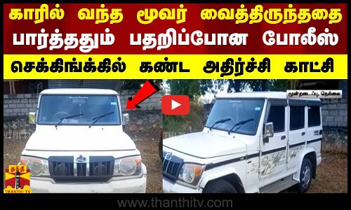 காரில் வந்த மூவர் வைத்திருந்ததை பார்த்ததும் பதறிப்போன போலீஸ் - செக்கிங்க்கில் கண்ட அதிர்ச்சி காட்சி