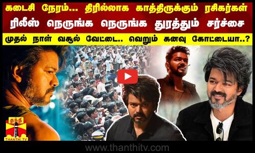 கடைசி நேரம்... திரில்லாக காத்திருக்கும் ரசிகர்கள்... ரிலீஸ் நெருங்க நெருங்க துரத்தும் சர்ச்சை.. முதல் நாள் வசூல் வேட்டை.. வெறும் கனவு கோட்டையா..?
