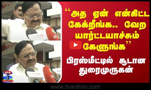 ``அத ஏன் என்கிட்ட கேக்றீங்க.. வேற யார்ட்டயாச்சும் கேளுங்க - பிரஸ்மீட்டில் சூடான துரைமுருகன்