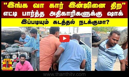 எங்க கார் இன்ஜினை திற எட்டி பார்த்த அதிகாரிகளுக்கு ஷாக்... இப்படியும் கடத்தல் நடக்குமா?