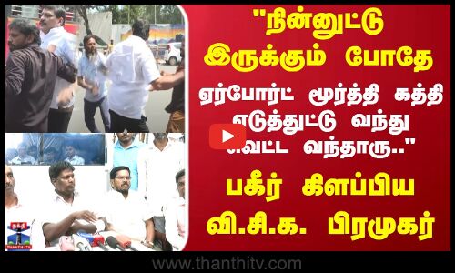  ஏர்போர்ட் மூர்த்தி கத்தி எடுத்துட்டு வந்து வெட்ட வந்தாரு.. பகீர் கிளப்பிய வி.சி.க. பிரமுகர்