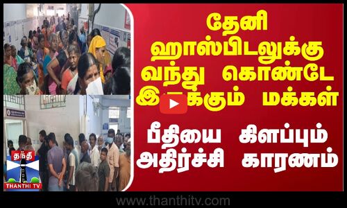 தேனி ஹாஸ்பிடலுக்கு வந்து கொண்டே இருக்கும் மக்கள் - பீதியை கிளப்பும் அதிர்ச்சி காரணம்