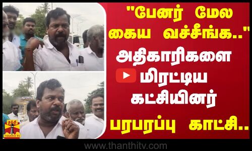 பேனர் மேல கைய வச்சீங்க.. - அதிகாரிகளை மிரட்டிய கட்சியினர் - பரபரப்பு காட்சி..