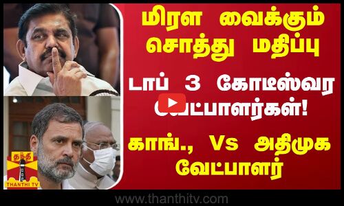 மிரள வைக்கும் சொத்து மதிப்பு.. டாப் 3 கோடீஸ்வர வேட்பாளர்கள் காங்., Vs அதிமுக வேட்பாளர் | Election
