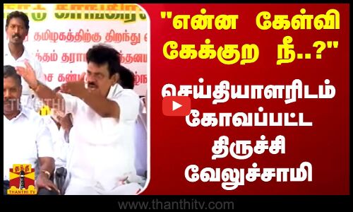 என்ன கேள்வி கேக்குற நீ..? - செய்தியாளரிடம் கோவப்பட்ட  திருச்சி வேலுச்சாமி