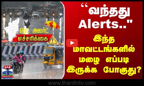 ``வந்தது Alerts.. இந்த மாவட்டங்களில் மழை எப்படி இருக்க போகுது?