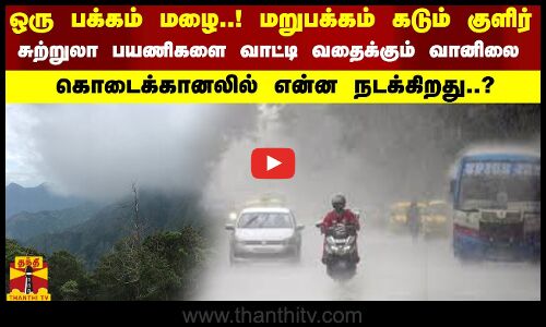 ஒரு பக்கம் மழை..! மறுபக்கம் கடும் குளிர்..! சுற்றுலா பயணிகளை வாட்டி வதைக்கும் வானிலை..
