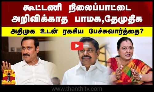 கூட்டணி நிலைப்பாட்டை அறிவிக்காத பாமக,தேமுதிக.. அதிமுக உடன் ரகசிய பேச்சுவார்த்தை?