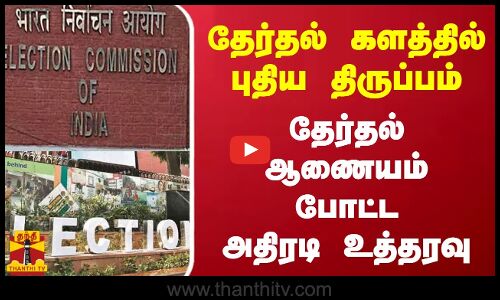 தேர்தல் களத்தில் புதிய திருப்பம் - தேர்தல் ஆணையம் போட்ட அதிரடி உத்தரவு