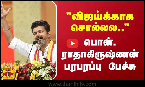 விஜய்க்காக சொல்லல.. - பொன். ராதாகிருஷ்ணன் பரபரப்பு பேச்சு