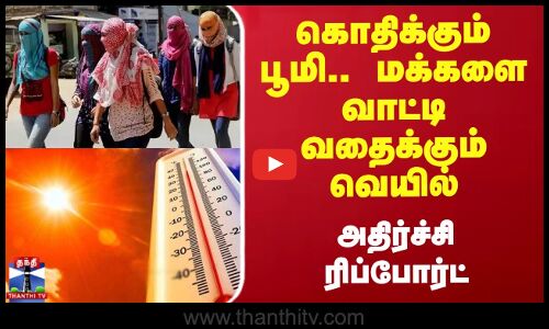 கொதிக்கும் பூமி.. மக்களை வாட்டி வதைக்கும் வெயில் - அதிர்ச்சி ரிப்போர்ட்