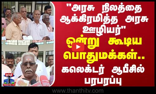 அரசு நிலத்தை ஆக்கிரமித்த அரசு ஊழியர் - ஒன்று கூடிய பொதுமக்கள்.. கலெக்டர் ஆபீசில் பரபரப்பு