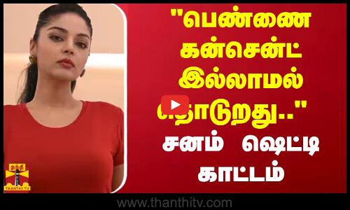 பெண்ணை கன்சென்ட் இல்லாமல் தொடுறது.. - சனம் ஷெட்டி காட்டம்