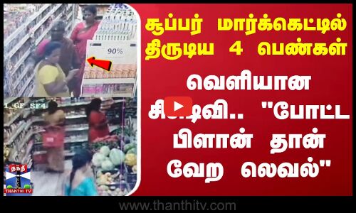 சூப்பர் மார்க்கெட்டில் திருடிய 4 பெண்கள் - வெளியான சிசிடிவி.. போட்ட பிளான் தான் வேற லெவல்