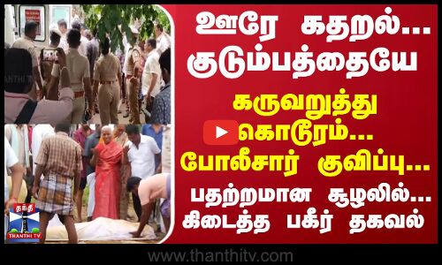 குடும்பத்தையே கருவறுத்து கொடூரம்... போலீசார் குவிப்பு... பதற்றமான சூழலில்... கிடைத்த பகீர் தகவல்