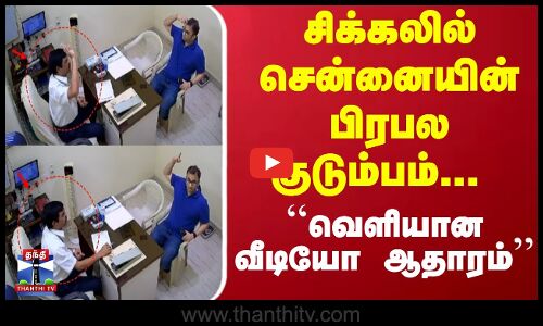 சிக்கலில் சென்னையின் பிரபல குடும்பம்... ``வெளியான வீடியோ ஆதாரம்...