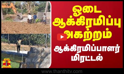 ஓடை ஆக்கிரமிப்பு அகற்றம் - ஆக்கிரமிப்பாளர் மிரட்டல்