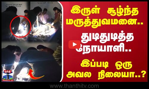 இருள் சூழ்ந்த மருத்துவமனை..துடிதுடித்த நோயாளி.. இப்படி ஒரு அவல நிலையா..?
