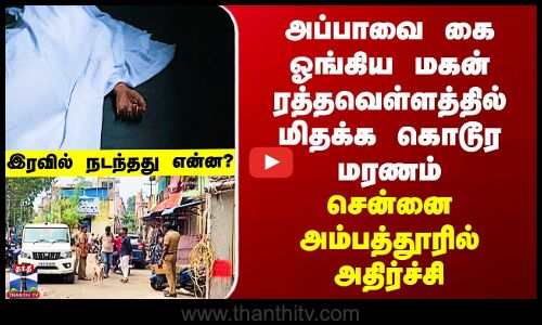 Chennai | அப்பாவை கை ஓங்கிய மகன் ரத்தவெள்ளத்தில் மிதக்க கொடூர மரணம் - சென்னை அம்பத்தூரில் அதிர்ச்சி