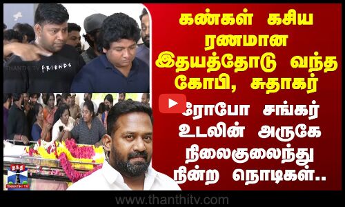 கண்கள் கசிய ரணமான இதயத்தோடு வந்த Gopi Sudhakar - ரோபோ சங்கர் உடலின் அருகே நிலைகுலைந்து நின்ற நொடிகள்