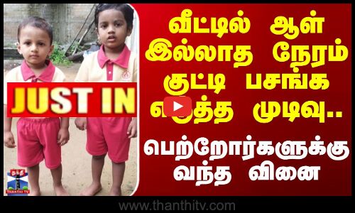 Justin |Tiruvallur|வீட்டில் ஆள் இல்லாத நேரம் குட்டி பசங்க எடுத்த முடிவு.. பெற்றோர்களுக்கு வந்த வினை