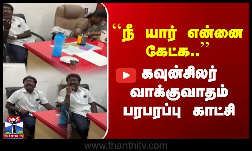 ``நீ யார் என்னை கேட்க.. கவுன்சிலர் வாக்குவாதம் - பரபரப்பு காட்சி