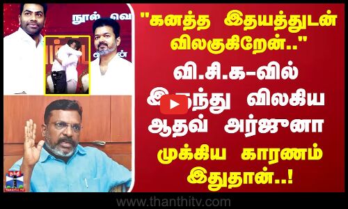கனத்த இதயத்துடன் விலகுகிறேன்..வி.சி.க-வில் இருந்து  விலகிய ஆதவ் அர்ஜுனா முக்கிய காரணம் இதுதான்..!