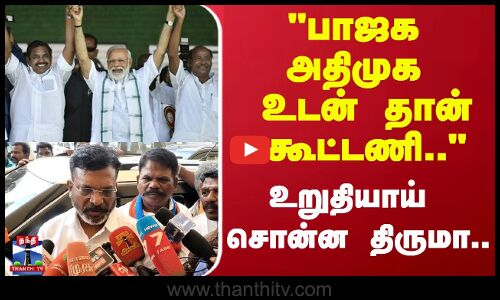 பாஜக - அதிமுக உடன் தான் கூட்டணி.. உறுதியாய் சொன்ன திருமா..