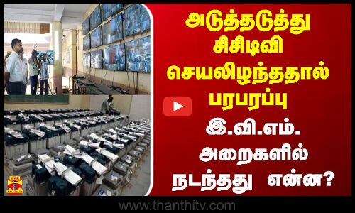 அடுத்தடுத்து சிசிடிவி செயலிழந்ததால் பரபரப்பு.. இ.வி.எம். அறைககளில் நடந்தது என்ன?