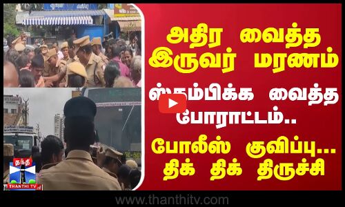 அதிர வைத்த இருவர் மரணம்... ஸ்தம்பிக்க வைத்த போராட்டம்-போலீஸ் குவிப்பு... திக் திக் திருச்சி