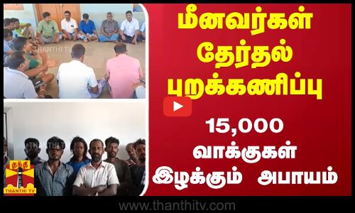 மீனவர்கள் தேர்தல் புறக்கணிப்பு - 15,000 வாக்குகள் இழக்கும் அபாயம்
