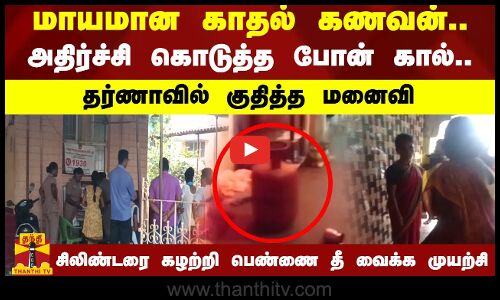 மாயமான காதல் கணவன்.. அதிர்ச்சி கொடுத்த போன் கால்.. சிலிண்டரை கழற்றி பெண்ணை தீ வைக்க முயற்சி..