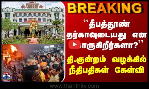 ``தீபத்தூண் தர்காவுடையது என கோருகிறீர்களா?’’ -  நீதிபதிகள் கேள்வி
