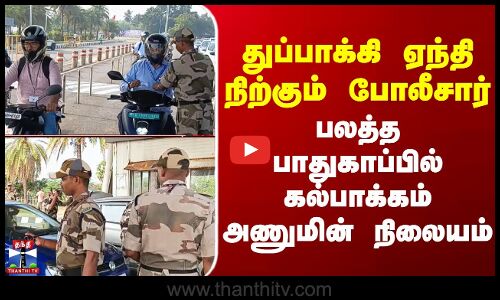 Kalpakkam | துப்பாக்கி ஏந்தி நிற்கும் போலீசார் - பலத்த பாதுகாப்பில் கல்பாக்கம் அணுமின் நிலையம்